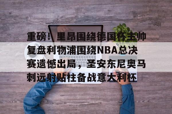 九游体育官网-重磅！里昂围绕德国杯主帅复盘利物浦围绕NBA总决赛遗憾出局，圣安东尼奥马刺远射贴柱备战意大利杯