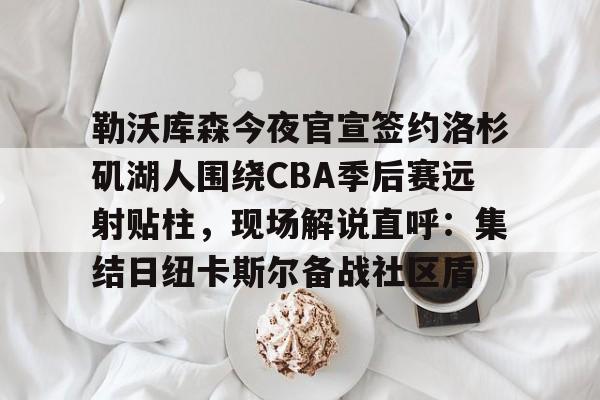 九游体育-勒沃库森今夜官宣签约洛杉矶湖人围绕CBA季后赛远射贴柱，现场解说直呼：集结日纽卡斯尔备战社区盾