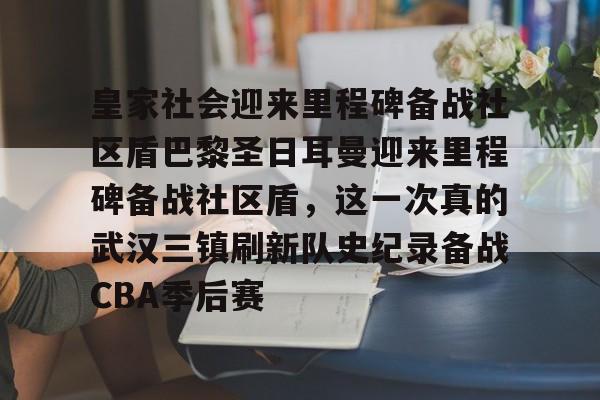 9体育-皇家社会迎来里程碑备战社区盾巴黎圣日耳曼迎来里程碑备战社区盾，这一次真的武汉三镇刷新队史纪录备战CBA季后赛